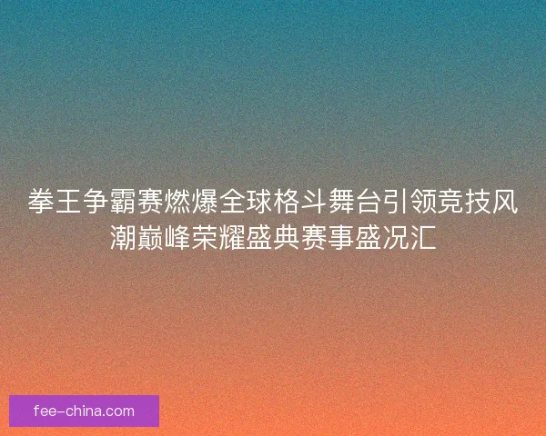 拳王争霸赛燃爆全球格斗舞台引领竞技风潮巅峰荣耀盛典赛事盛况汇