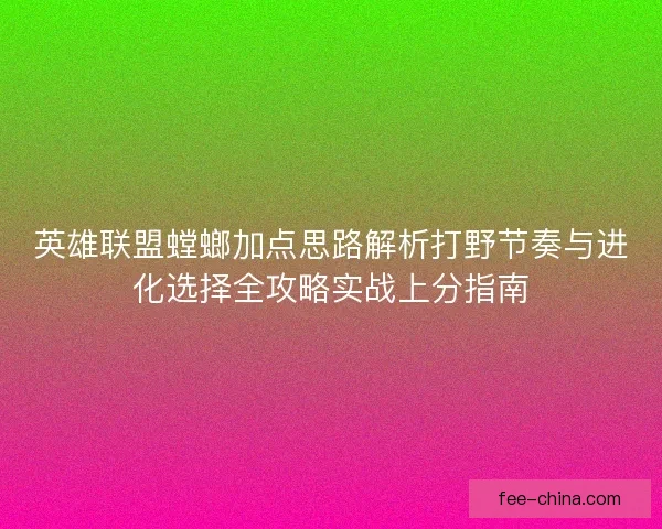 英雄联盟螳螂加点思路解析打野节奏与进化选择全攻略实战上分指南