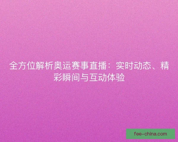 全方位解析奥运赛事直播：实时动态、精彩瞬间与互动体验