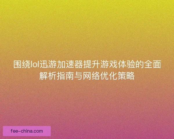 围绕lol迅游加速器提升游戏体验的全面解析指南与网络优化策略