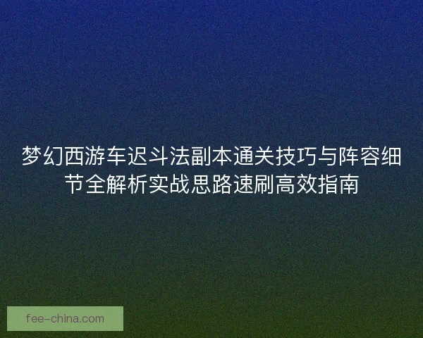 梦幻西游车迟斗法副本通关技巧与阵容细节全解析实战思路速刷高效指南