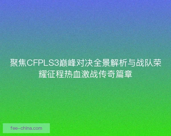 聚焦CFPLS3巅峰对决全景解析与战队荣耀征程热血激战传奇篇章