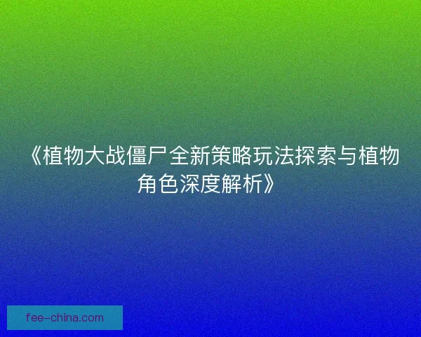《植物大战僵尸全新策略玩法探索与植物角色深度解析》
