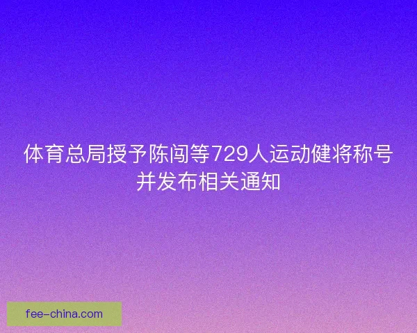 体育总局授予陈闯等729人运动健将称号并发布相关通知