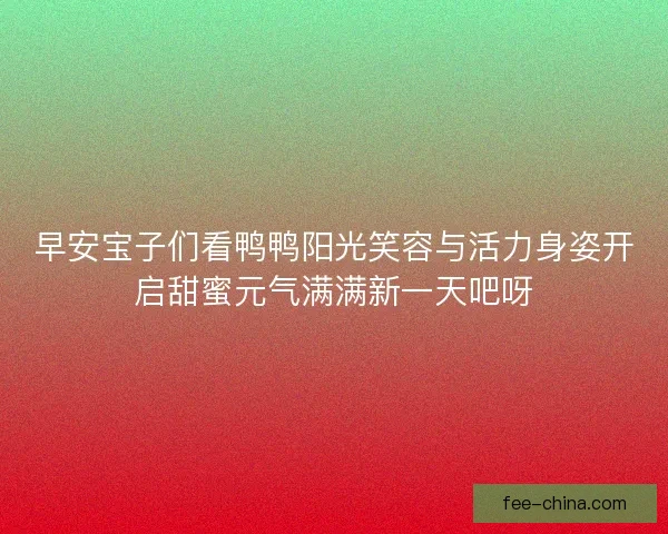 早安宝子们看鸭鸭阳光笑容与活力身姿开启甜蜜元气满满新一天吧呀