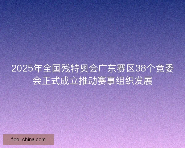 2025年全国残特奥会广东赛区38个竞委会正式成立推动赛事组织发展