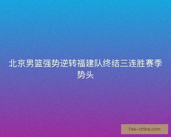 北京男篮强势逆转福建队终结三连胜赛季势头