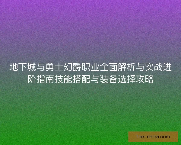 地下城与勇士幻爵职业全面解析与实战进阶指南技能搭配与装备选择攻略