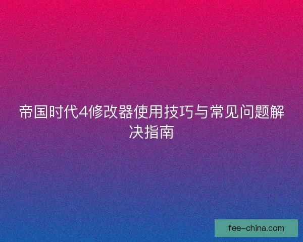 帝国时代4修改器使用技巧与常见问题解决指南