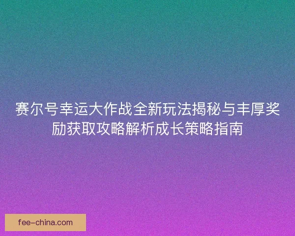 赛尔号幸运大作战全新玩法揭秘与丰厚奖励获取攻略解析成长策略指南
