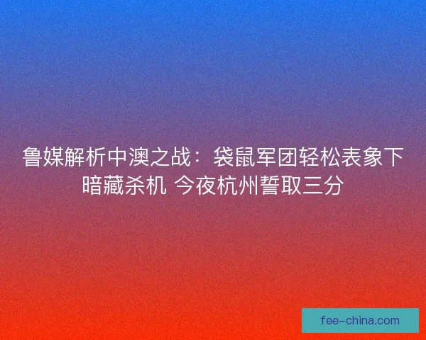 鲁媒解析中澳之战：袋鼠军团轻松表象下暗藏杀机 今夜杭州誓取三分
