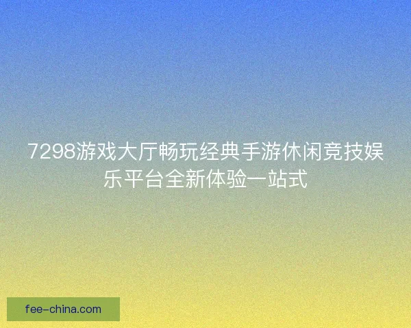 7298游戏大厅畅玩经典手游休闲竞技娱乐平台全新体验一站式