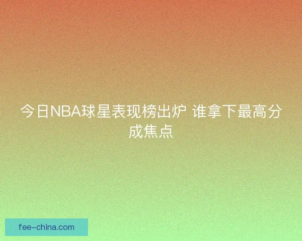 今日NBA球星表现榜出炉 谁拿下最高分成焦点