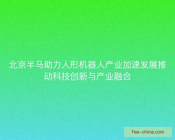 北京半马助力人形机器人产业加速发展推动科技创新与产业融合