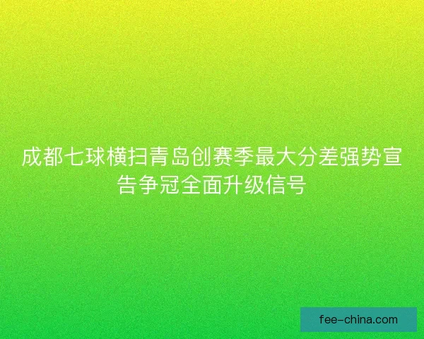 成都七球横扫青岛创赛季最大分差强势宣告争冠全面升级信号