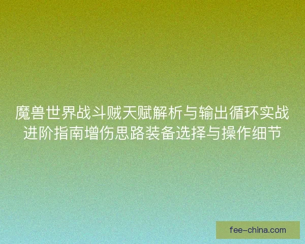 魔兽世界战斗贼天赋解析与输出循环实战进阶指南增伤思路装备选择与操作细节