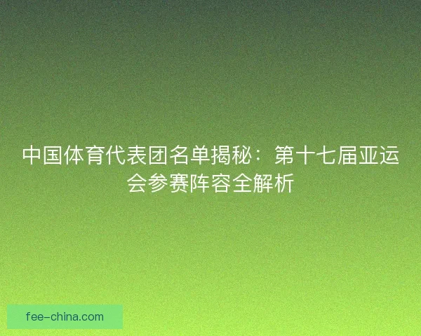 中国体育代表团名单揭秘：第十七届亚运会参赛阵容全解析