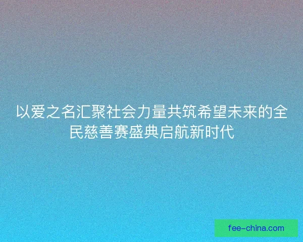 以爱之名汇聚社会力量共筑希望未来的全民慈善赛盛典启航新时代
