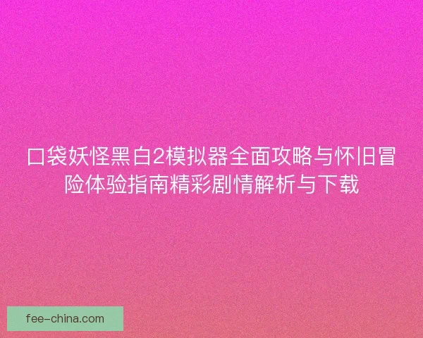 口袋妖怪黑白2模拟器全面攻略与怀旧冒险体验指南精彩剧情解析与下载