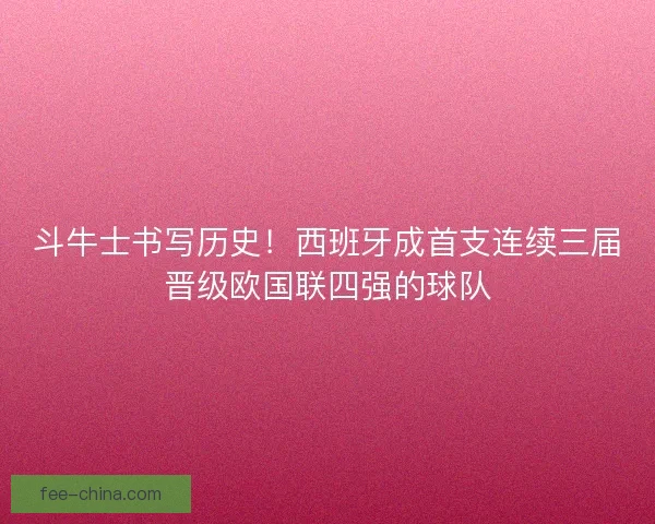斗牛士书写历史！西班牙成首支连续三届晋级欧国联四强的球队