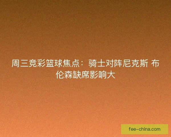 周三竞彩篮球焦点：骑士对阵尼克斯 布伦森缺席影响大