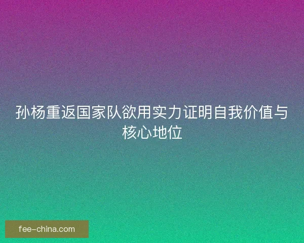 孙杨重返国家队欲用实力证明自我价值与核心地位 孙杨重返国家队欲用实力证明自我价值与核心地位