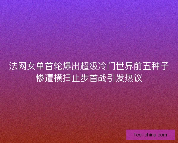 法网女单首轮爆出超级冷门世界前五种子惨遭横扫止步首战引发热议