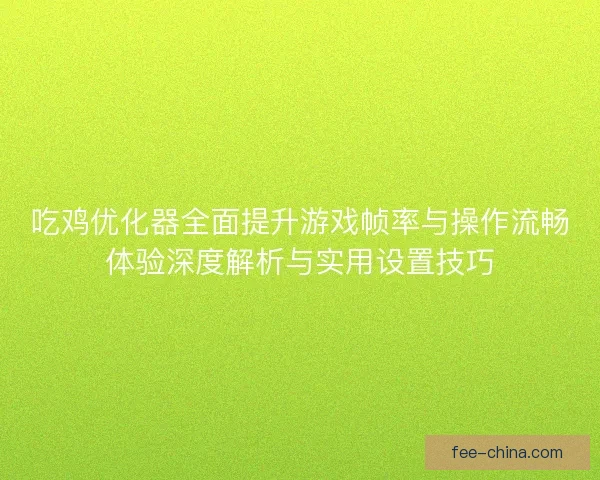 吃鸡优化器全面提升游戏帧率与操作流畅体验深度解析与实用设置技巧 吃鸡优化器全面提升游戏帧率与操作流畅体验深度解析与实用设置技巧