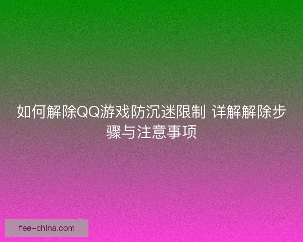 如何解除QQ游戏防沉迷限制 详解解除步骤与注意事项