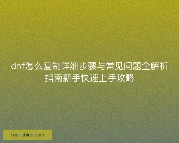 dnf怎么复制详细步骤与常见问题全解析指南新手快速上手攻略 dnf怎么复制详细步骤与常见问题全解析指南新手快速上手攻略