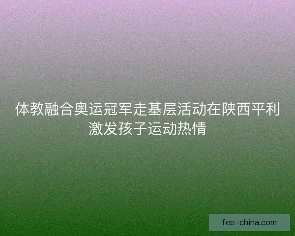 体教融合奥运冠军走基层活动在陕西平利激发孩子运动热情