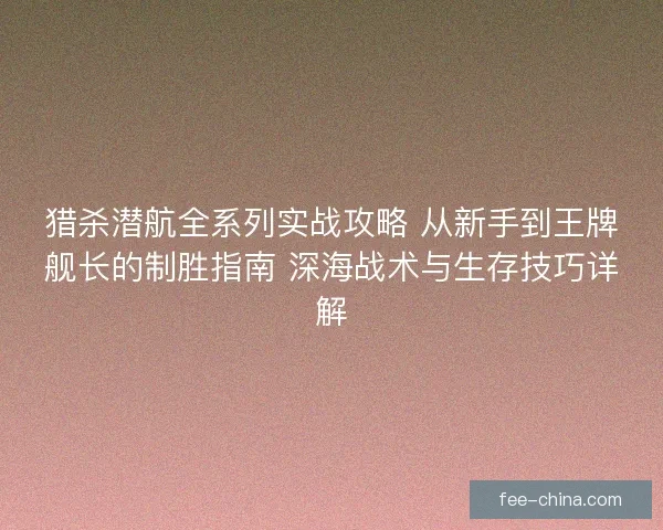 猎杀潜航全系列实战攻略 从新手到王牌舰长的制胜指南 深海战术与生存技巧详解