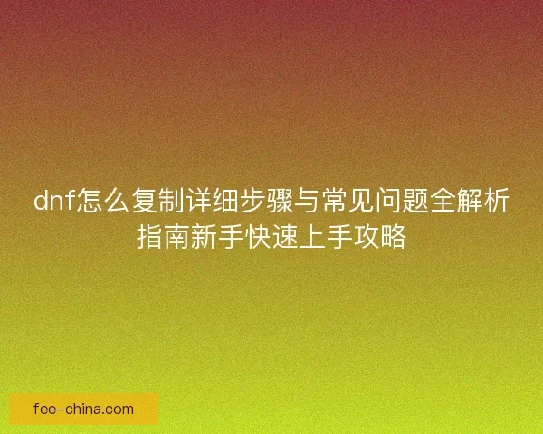 dnf怎么复制详细步骤与常见问题全解析指南新手快速上手攻略