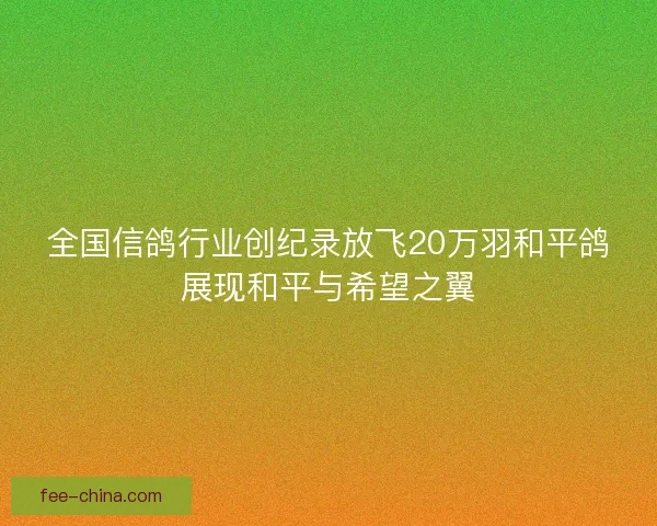 全国信鸽行业创纪录放飞20万羽和平鸽展现和平与希望之翼