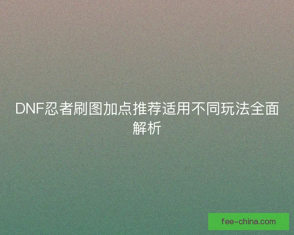 DNF忍者刷图加点推荐适用不同玩法全面解析