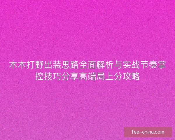 木木打野出装思路全面解析与实战节奏掌控技巧分享高端局上分攻略